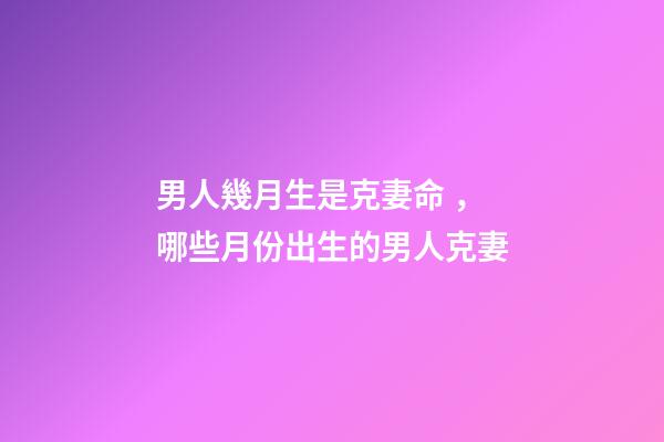 男人幾月生是克妻命，哪些月份出生的男人克妻